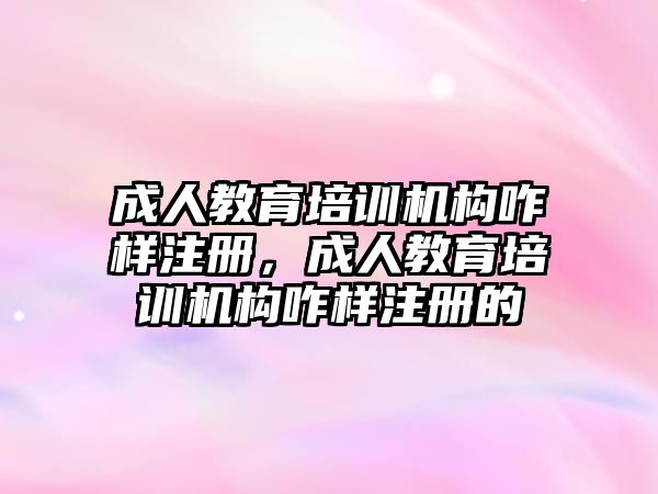 成人教育培訓機構(gòu)咋樣注冊，成人教育培訓機構(gòu)咋樣注冊的