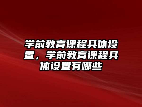 學(xué)前教育課程具體設(shè)置，學(xué)前教育課程具體設(shè)置有哪些