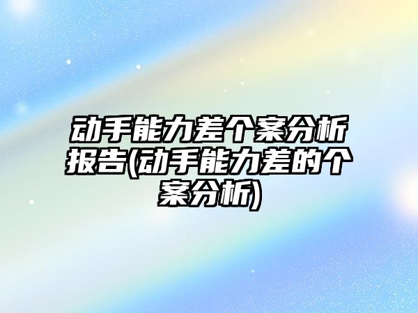 動手能力差個(gè)案分析報(bào)告(動手能力差的個(gè)案分析)