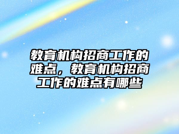 教育機構招商工作的難點，教育機構招商工作的難點有哪些