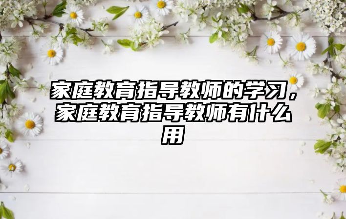 家庭教育指導教師的學習，家庭教育指導教師有什么用