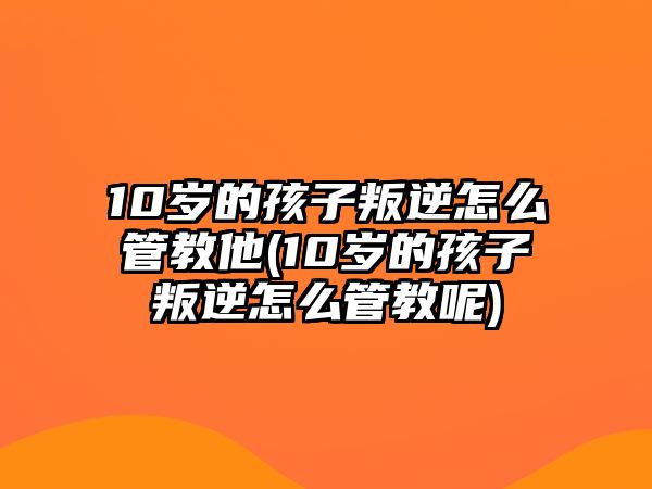 10歲的孩子叛逆怎么管教他(10歲的孩子叛逆怎么管教呢)