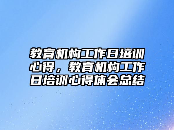 教育機(jī)構(gòu)工作日培訓(xùn)心得，教育機(jī)構(gòu)工作日培訓(xùn)心得體會(huì)總結(jié)