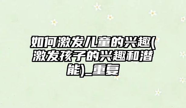 如何激發(fā)兒童的興趣(激發(fā)孩子的興趣和潛能)_重復(fù)