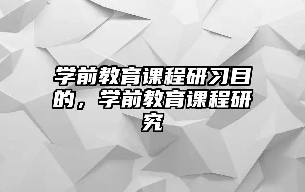 學(xué)前教育課程研習(xí)目的，學(xué)前教育課程研究