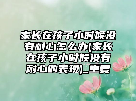 家長(zhǎng)在孩子小時(shí)候沒(méi)有耐心怎么辦(家長(zhǎng)在孩子小時(shí)候沒(méi)有耐心的表現(xiàn))_重復(fù)