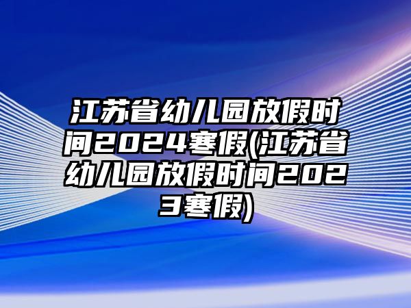 江蘇省幼兒園放假時(shí)間2024寒假(江蘇省幼兒園放假時(shí)間2023寒假)