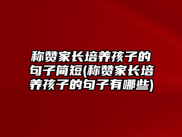 稱贊家長培養(yǎng)孩子的句子簡短(稱贊家長培養(yǎng)孩子的句子有哪些)