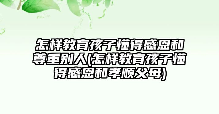 怎樣教育孩子懂得感恩和尊重別人(怎樣教育孩子懂得感恩和孝順父母)