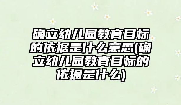 確立幼兒園教育目標(biāo)的依據(jù)是什么意思(確立幼兒園教育目標(biāo)的依據(jù)是什么)