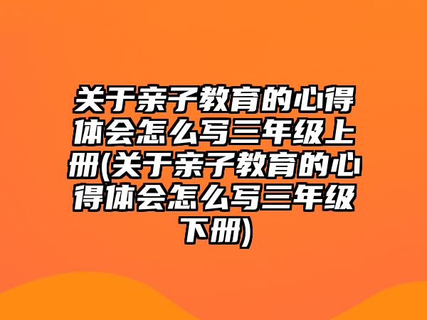 關(guān)于親子教育的心得體會怎么寫三年級上冊(關(guān)于親子教育的心得體會怎么寫三年級下冊)