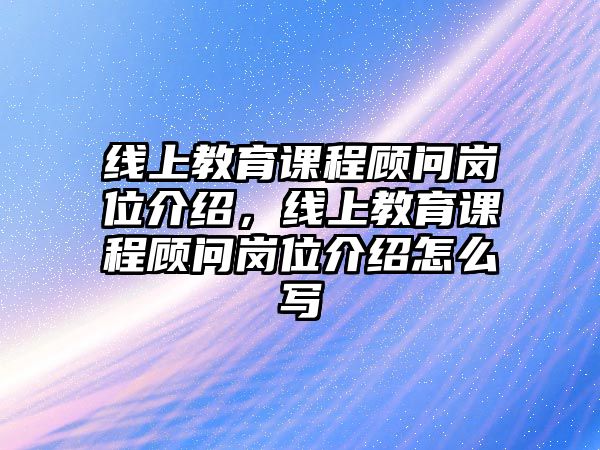 線上教育課程顧問崗位介紹，線上教育課程顧問崗位介紹怎么寫