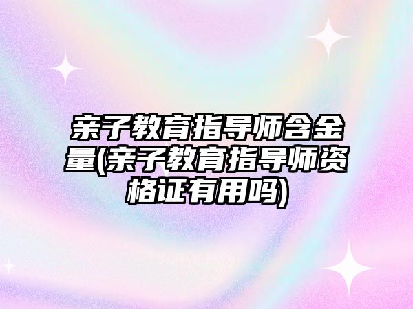 親子教育指導師含金量(親子教育指導師資格證有用嗎)