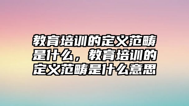 教育培訓(xùn)的定義范疇是什么，教育培訓(xùn)的定義范疇是什么意思