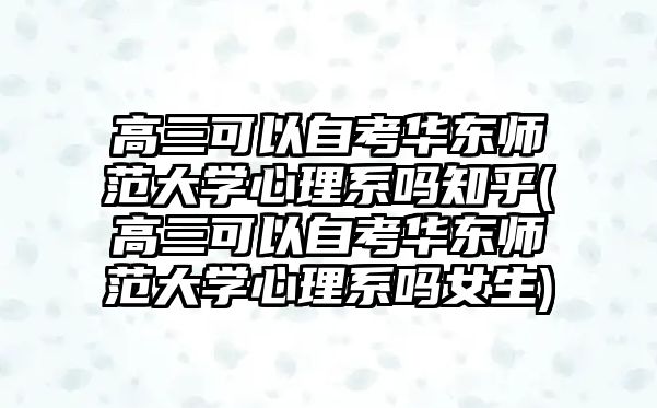 高三可以自考華東師范大學(xué)心理系嗎知乎(高三可以自考華東師范大學(xué)心理系嗎女生)