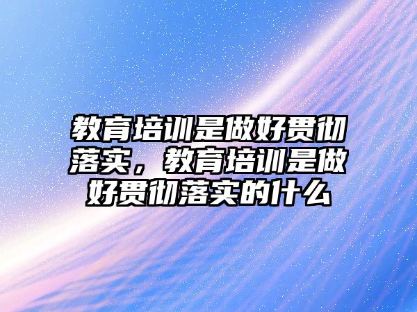 教育培訓(xùn)是做好貫徹落實，教育培訓(xùn)是做好貫徹落實的什么