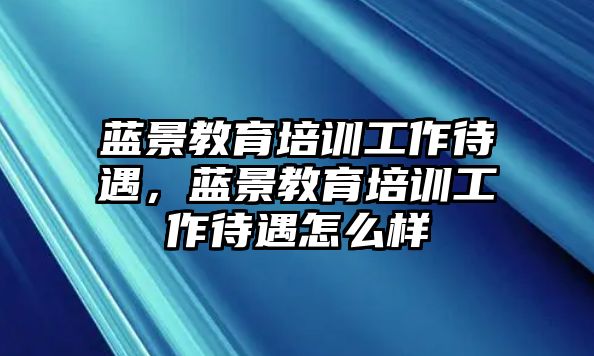 藍(lán)景教育培訓(xùn)工作待遇，藍(lán)景教育培訓(xùn)工作待遇怎么樣