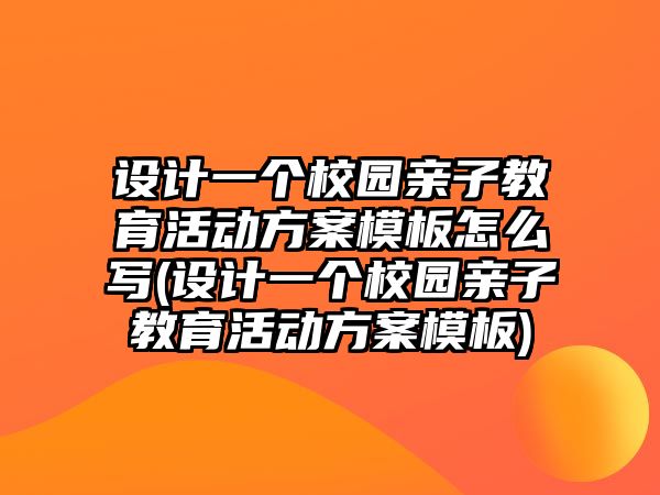 設(shè)計(jì)一個(gè)校園親子教育活動(dòng)方案模板怎么寫(設(shè)計(jì)一個(gè)校園親子教育活動(dòng)方案模板)