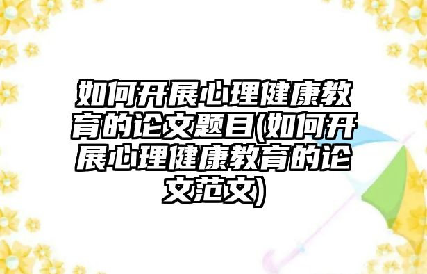 如何開(kāi)展心理健康教育的論文題目(如何開(kāi)展心理健康教育的論文范文)