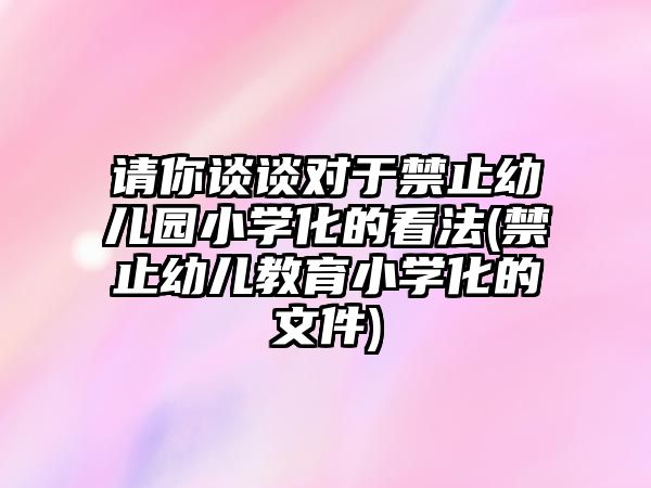 請你談?wù)剬τ诮褂變簣@小學化的看法(禁止幼兒教育小學化的文件)