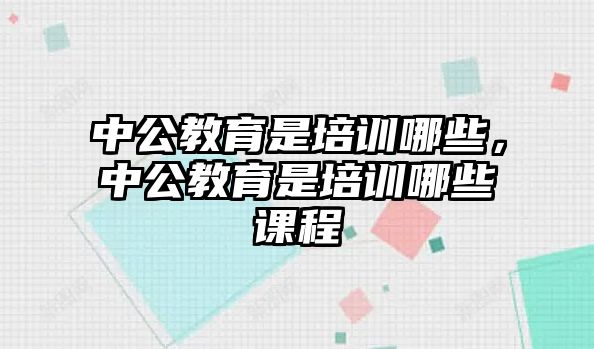 中公教育是培訓哪些，中公教育是培訓哪些課程