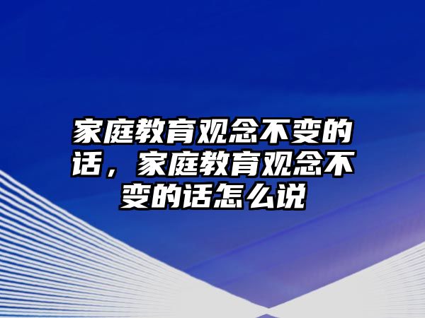 家庭教育觀念不變的話，家庭教育觀念不變的話怎么說(shuō)