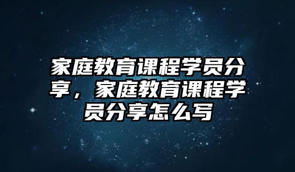 家庭教育課程學(xué)員分享，家庭教育課程學(xué)員分享怎么寫