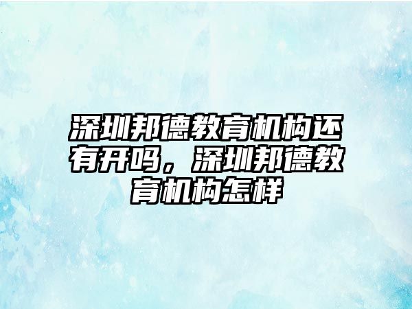 深圳邦德教育機(jī)構(gòu)還有開嗎，深圳邦德教育機(jī)構(gòu)怎樣