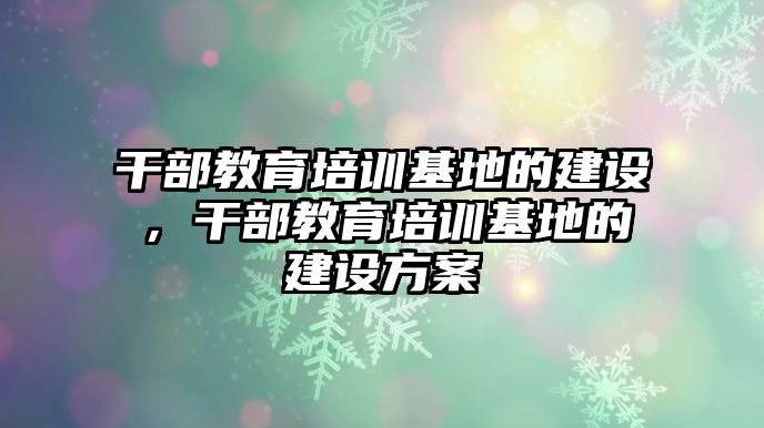 干部教育培訓基地的建設，干部教育培訓基地的建設方案