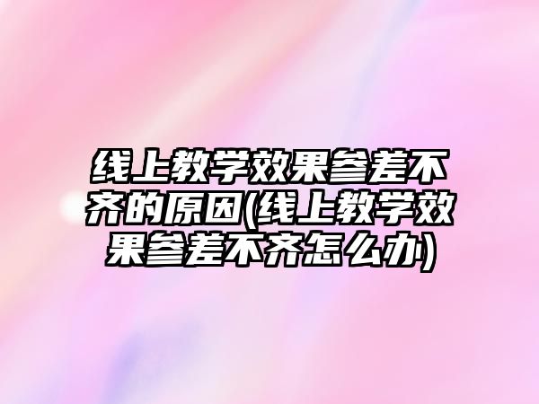 線上教學效果參差不齊的原因(線上教學效果參差不齊怎么辦)