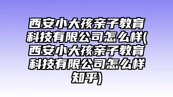 西安小大孩親子教育科技有限公司怎么樣(西安小大孩親子教育科技有限公司怎么樣知乎)