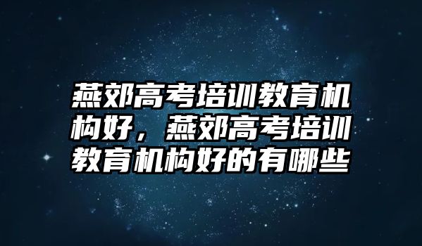 燕郊高考培訓教育機構(gòu)好，燕郊高考培訓教育機構(gòu)好的有哪些