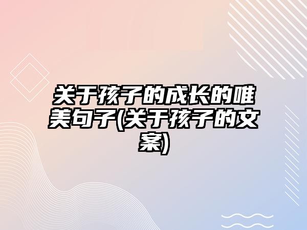 關(guān)于孩子的成長(zhǎng)的唯美句子(關(guān)于孩子的文案)