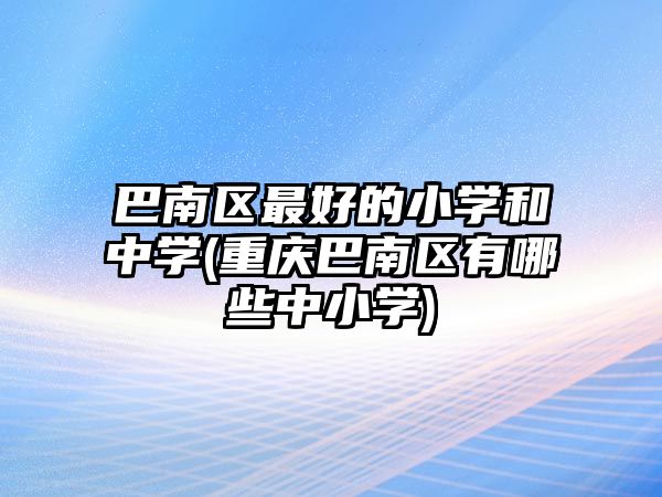 巴南區(qū)最好的小學和中學(重慶巴南區(qū)有哪些中小學)