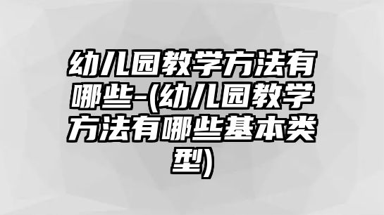 幼兒園教學方法有哪些-(幼兒園教學方法有哪些基本類型)