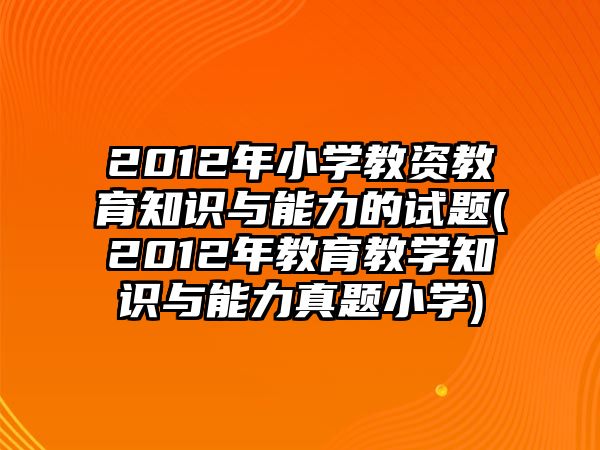 2012年小學教資教育知識與能力的試題(2012年教育教學知識與能力真題小學)