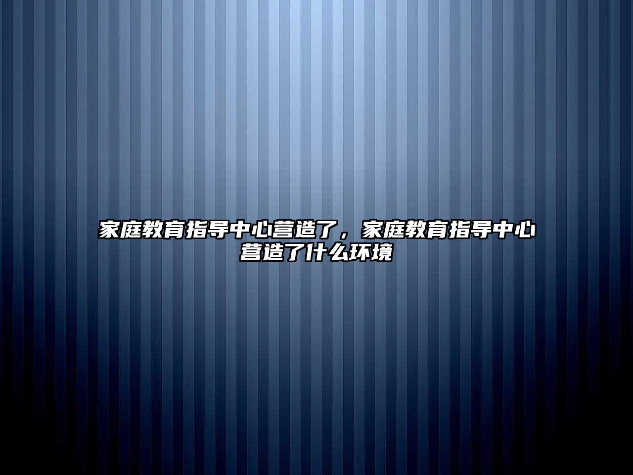 家庭教育指導中心營造了，家庭教育指導中心營造了什么環(huán)境