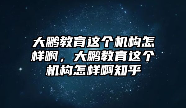 大鵬教育這個機(jī)構(gòu)怎樣啊，大鵬教育這個機(jī)構(gòu)怎樣啊知乎