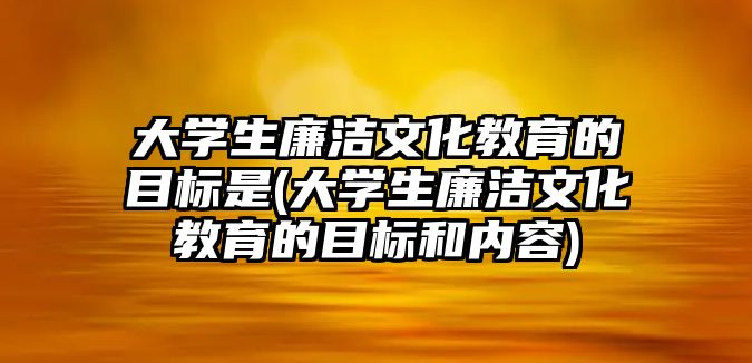 大學(xué)生廉潔文化教育的目標(biāo)是(大學(xué)生廉潔文化教育的目標(biāo)和內(nèi)容)