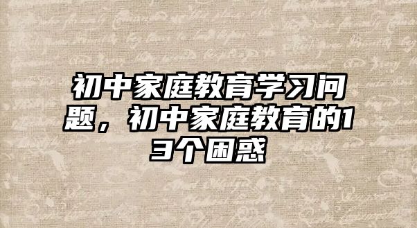 初中家庭教育學習問題，初中家庭教育的13個困惑