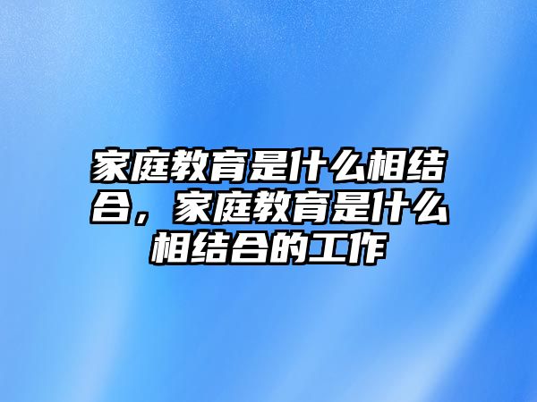 家庭教育是什么相結(jié)合，家庭教育是什么相結(jié)合的工作