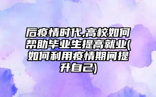 后疫情時(shí)代,高校如何幫助畢業(yè)生提高就業(yè)(如何利用疫情期間提升自己)