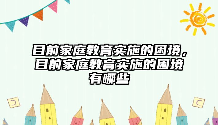 目前家庭教育實施的困境，目前家庭教育實施的困境有哪些