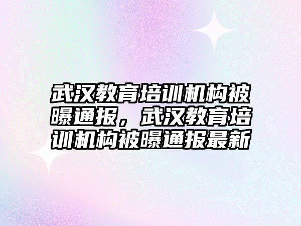 武漢教育培訓機構(gòu)被曝通報，武漢教育培訓機構(gòu)被曝通報最新