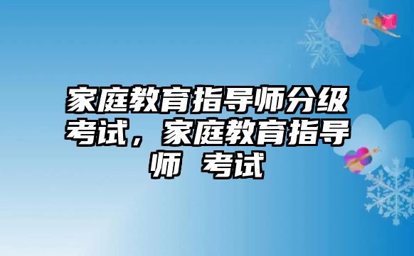 家庭教育指導(dǎo)師分級考試，家庭教育指導(dǎo)師 考試