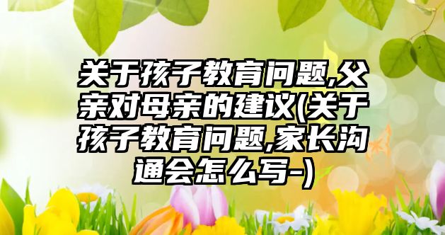 關于孩子教育問題,父親對母親的建議(關于孩子教育問題,家長溝通會怎么寫-)