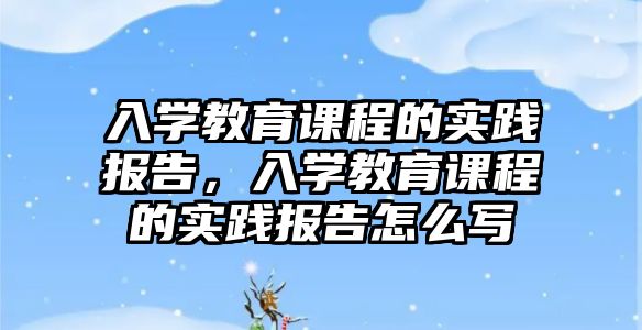 入學教育課程的實踐報告，入學教育課程的實踐報告怎么寫