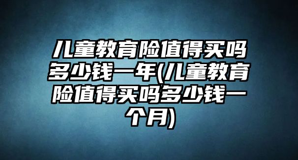 兒童教育險值得買嗎多少錢一年(兒童教育險值得買嗎多少錢一個月)