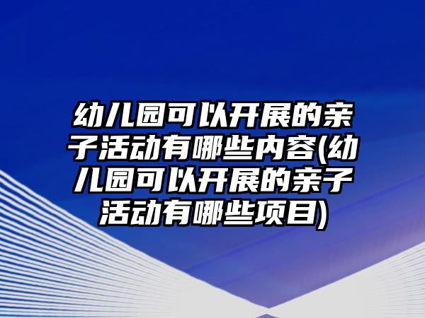 幼兒園可以開展的親子活動有哪些內(nèi)容(幼兒園可以開展的親子活動有哪些項目)