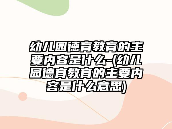 幼兒園德育教育的主要內(nèi)容是什么-(幼兒園德育教育的主要內(nèi)容是什么意思)